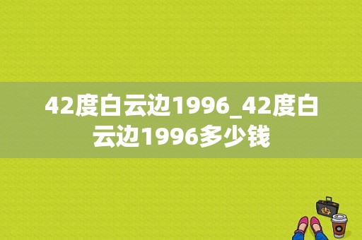 42度白云边1996_42度白云边1996多少钱