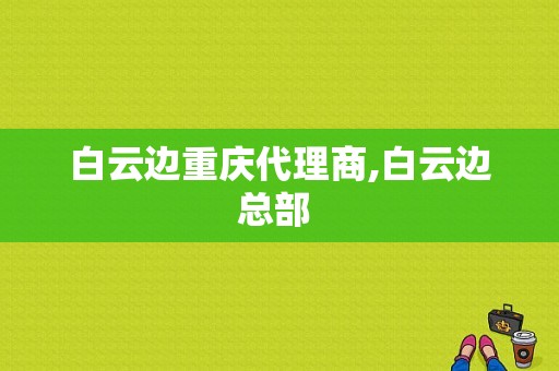 白云边重庆代理商,白云边总部 