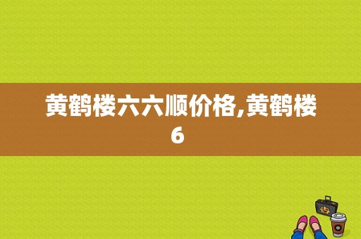 黄鹤楼六六顺价格,黄鹤楼6 