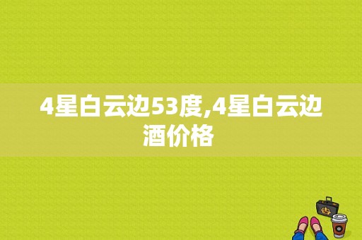 4星白云边53度,4星白云边酒价格 