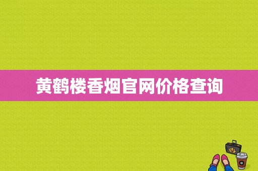 黄鹤楼香烟官网价格查询