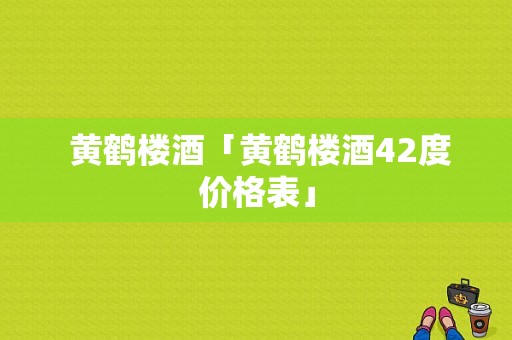  黄鹤楼酒「黄鹤楼酒42度价格表」