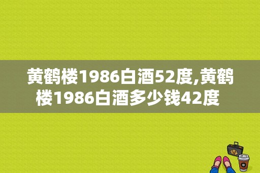 黄鹤楼1986白酒52度,黄鹤楼1986白酒多少钱42度 