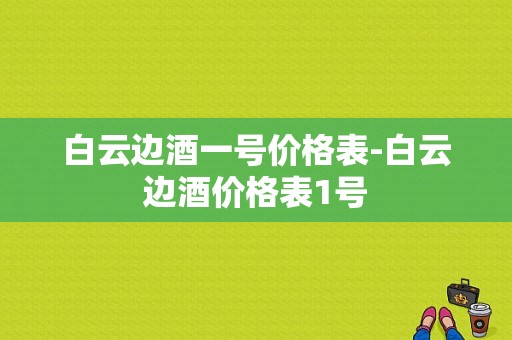 白云边酒一号价格表-白云边酒价格表1号