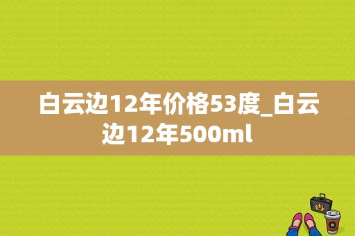 白云边12年价格53度_白云边12年500ml