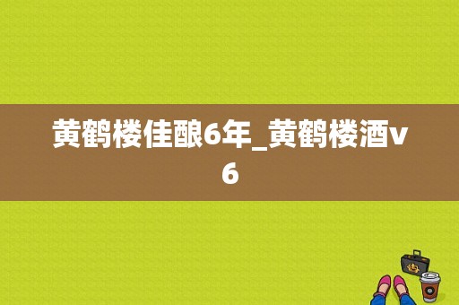 黄鹤楼佳酿6年_黄鹤楼酒v6