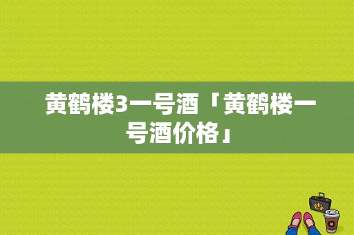  黄鹤楼3一号酒「黄鹤楼一号酒价格」