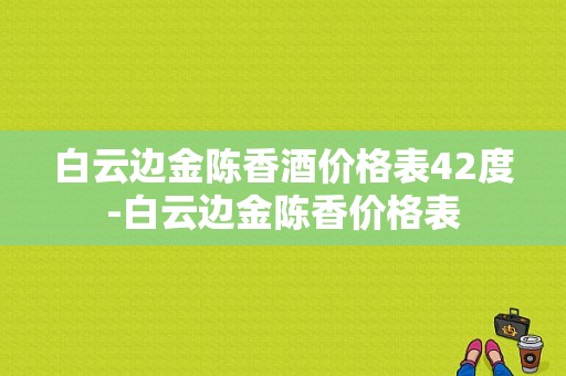 白云边金陈香酒价格表42度-白云边金陈香价格表