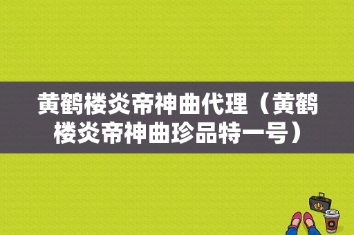 黄鹤楼炎帝神曲代理（黄鹤楼炎帝神曲珍品特一号）