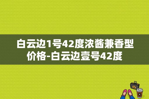 白云边1号42度浓酱兼香型价格-白云边壹号42度