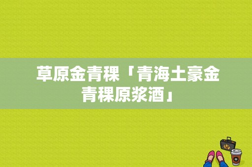  草原金青稞「青海土豪金青稞原浆酒」