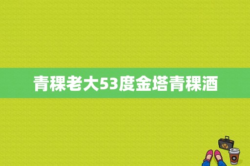 青稞老大53度金塔青稞酒