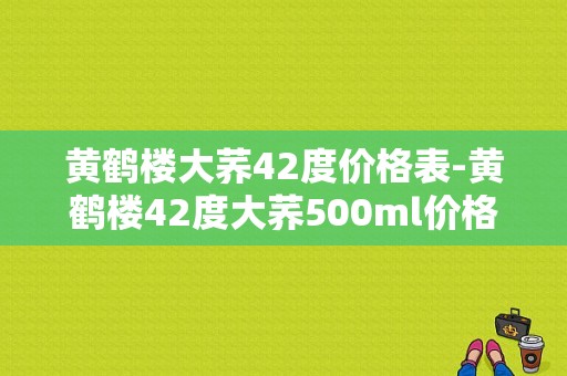 黄鹤楼大荞42度价格表-黄鹤楼42度大荞500ml价格