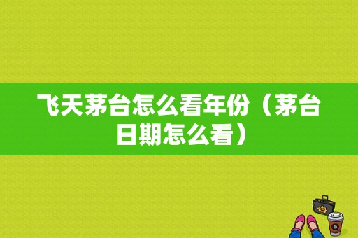 飞天茅台怎么看年份（茅台日期怎么看）