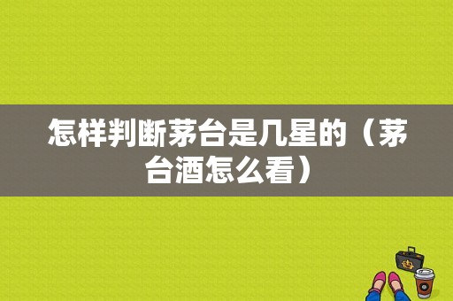 怎样判断茅台是几星的（茅台酒怎么看）