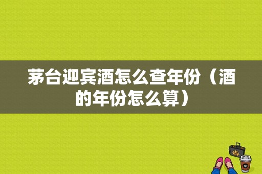 茅台迎宾酒怎么查年份（酒的年份怎么算）