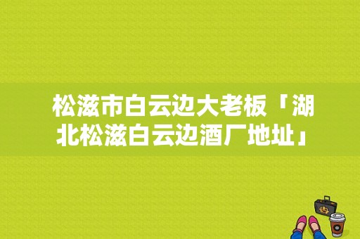  松滋市白云边大老板「湖北松滋白云边酒厂地址」