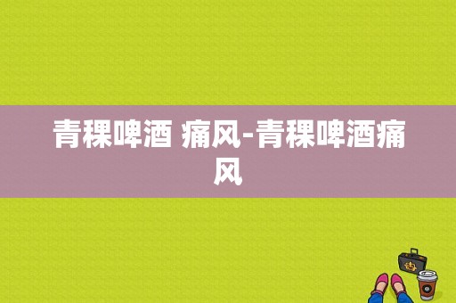 青稞啤酒 痛风-青稞啤酒痛风