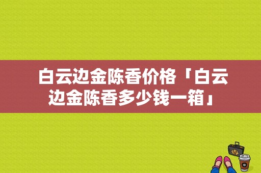  白云边金陈香价格「白云边金陈香多少钱一箱」