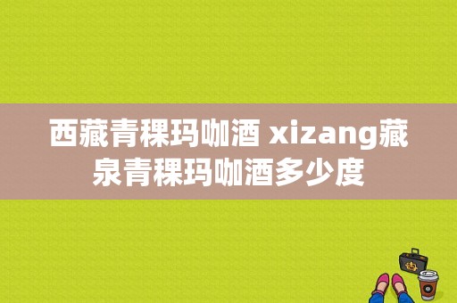 西藏青稞玛咖酒 xizang藏泉青稞玛咖酒多少度