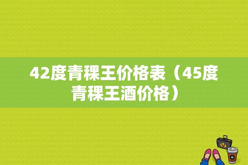 42度青稞王价格表（45度青稞王酒价格）