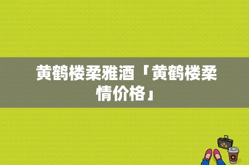  黄鹤楼柔雅酒「黄鹤楼柔情价格」