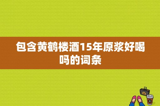 包含黄鹤楼酒15年原浆好喝吗的词条