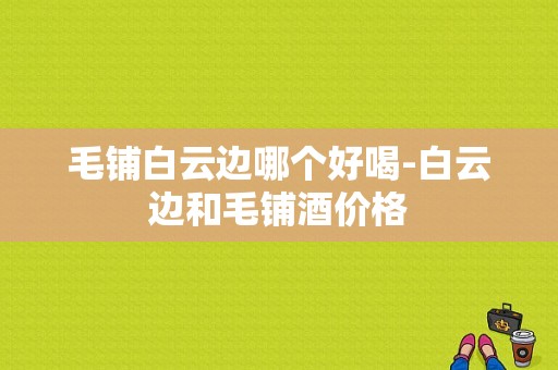 毛铺白云边哪个好喝-白云边和毛铺酒价格