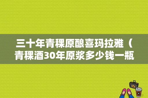 三十年青稞原酿喜玛拉雅（青稞酒30年原浆多少钱一瓶）