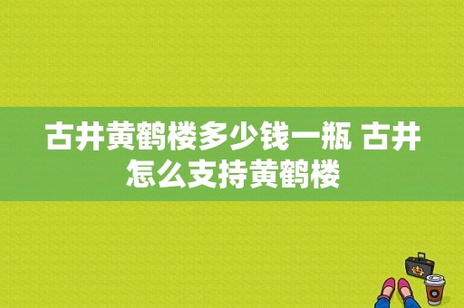 古井黄鹤楼多少钱一瓶 古井怎么支持黄鹤楼