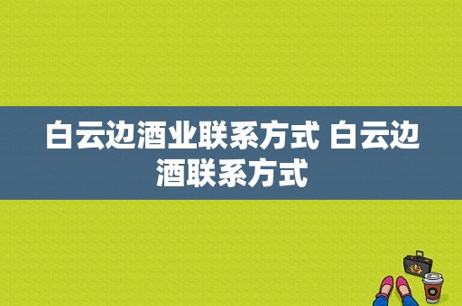 白云边酒业联系方式 白云边酒联系方式