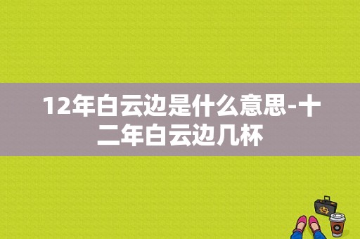 12年白云边是什么意思-十二年白云边几杯