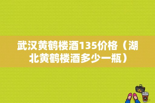 武汉黄鹤楼酒135价格（湖北黄鹤楼酒多少一瓶）