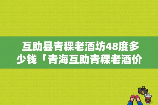  互助县青稞老酒坊48度多少钱「青海互助青稞老酒价格」