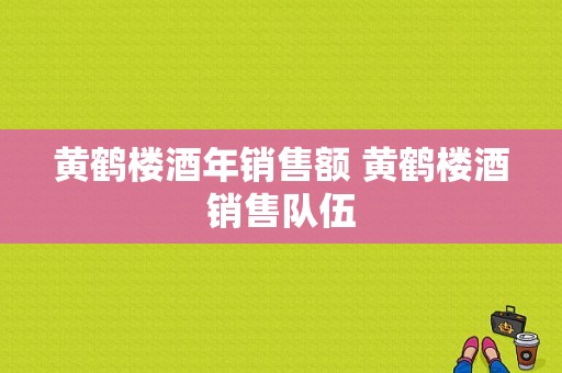 黄鹤楼酒年销售额 黄鹤楼酒销售队伍