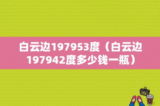 白云边197953度（白云边197942度多少钱一瓶）