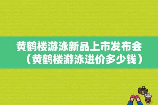 黄鹤楼游泳新品上市发布会（黄鹤楼游泳进价多少钱）