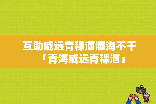  互助威远青稞酒酒海不干「青海威远青稞酒」