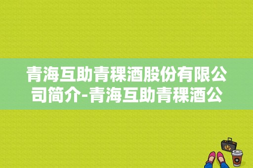 青海互助青稞酒股份有限公司简介-青海互助青稞酒公司怎么样