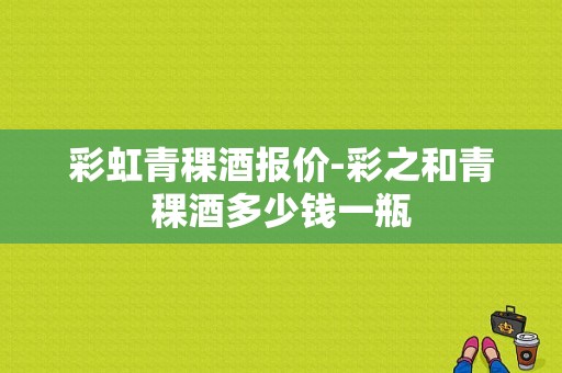 彩虹青稞酒报价-彩之和青稞酒多少钱一瓶