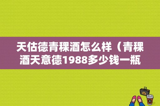 天估德青稞酒怎么样（青稞酒天意德1988多少钱一瓶）