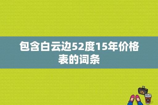 包含白云边52度15年价格表的词条