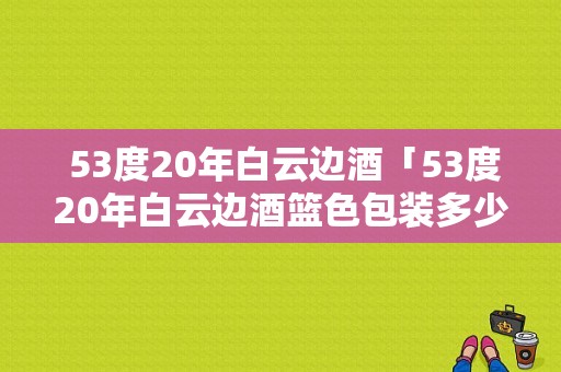  53度20年白云边酒「53度20年白云边酒篮色包装多少钱」