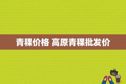 青稞价格 高原青稞批发价