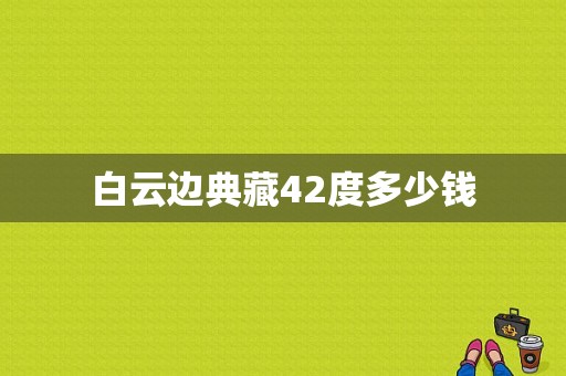 白云边典藏42度多少钱