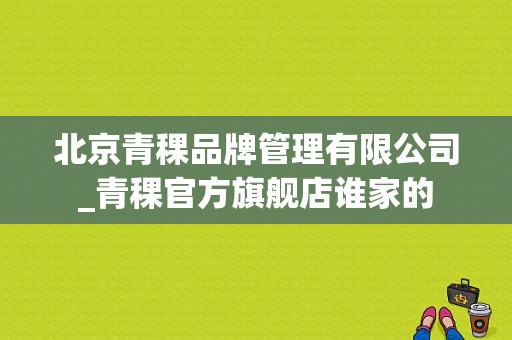 北京青稞品牌管理有限公司_青稞官方旗舰店谁家的