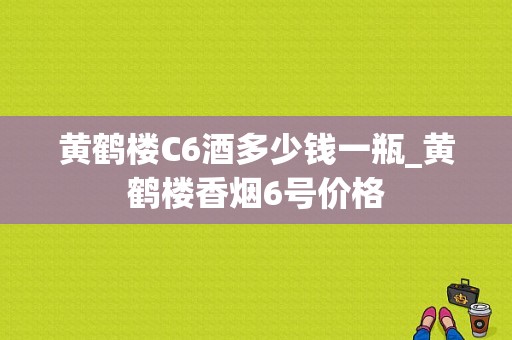 黄鹤楼C6酒多少钱一瓶_黄鹤楼香烟6号价格