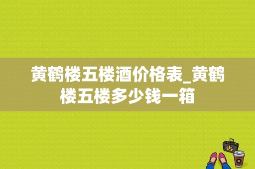 黄鹤楼五楼酒价格表_黄鹤楼五楼多少钱一箱