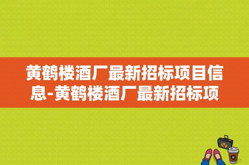 黄鹤楼酒厂最新招标项目信息-黄鹤楼酒厂最新招标项目