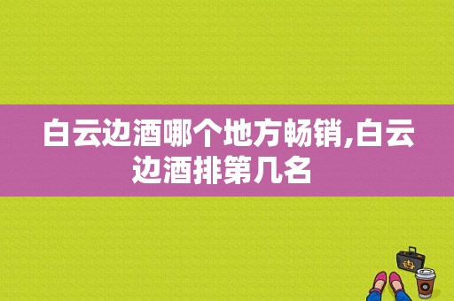 白云边酒哪个地方畅销,白云边酒排第几名 